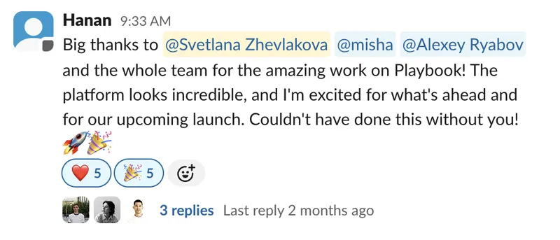 Screenshot of a slack message by user Hanan. The message reads: 'Big thanks to @Svetlana Zhevlakova @misha @Alexey Ryabov and the whole team for the amazing work on Playbook! The platform looks incredible, and I'm excited for what's ahead and for our upcoming launch. Couldn't have done this without you!'